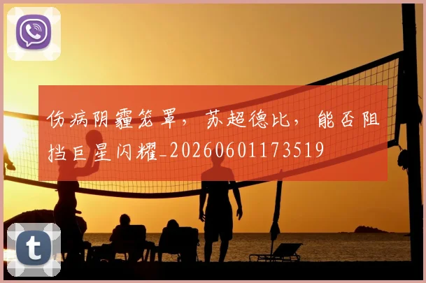 伤病阴霾笼罩，苏超德比，能否阻挡巨星闪耀_20260601173519